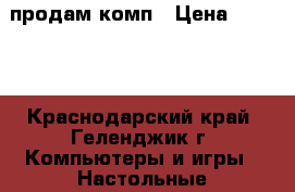 продам комп › Цена ­ 6 800 - Краснодарский край, Геленджик г. Компьютеры и игры » Настольные компьютеры   . Краснодарский край,Геленджик г.